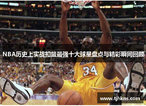 NBA历史上实战扣篮最强十大球星盘点与精彩瞬间回顾