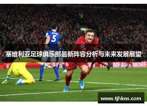 塞维利亚足球俱乐部最新阵容分析与未来发展展望