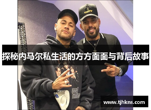 探秘内马尔私生活的方方面面与背后故事