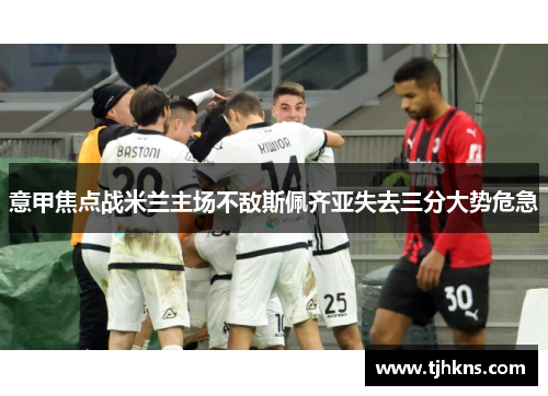 意甲焦点战米兰主场不敌斯佩齐亚失去三分大势危急