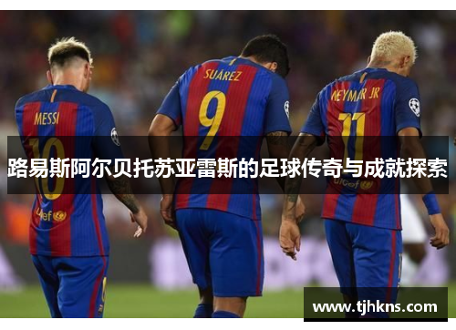 路易斯阿尔贝托苏亚雷斯的足球传奇与成就探索