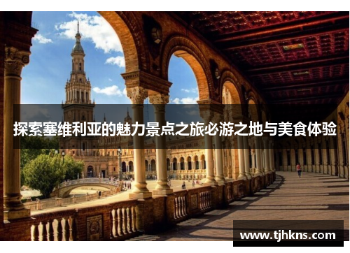 探索塞维利亚的魅力景点之旅必游之地与美食体验