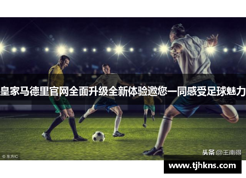 皇家马德里官网全面升级全新体验邀您一同感受足球魅力