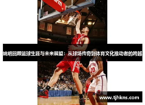姚明回顾篮球生涯与未来展望：从球场传奇到体育文化推动者的跨越
