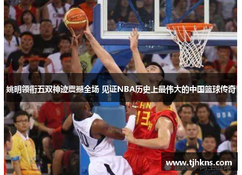 姚明领衔五双神迹震撼全场 见证NBA历史上最伟大的中国篮球传奇