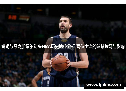 姚明与马克加索尔对决NBA历史地位分析 两位中锋的篮球传奇与影响