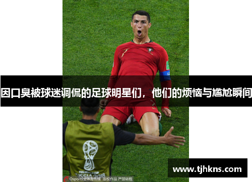 因口臭被球迷调侃的足球明星们，他们的烦恼与尴尬瞬间