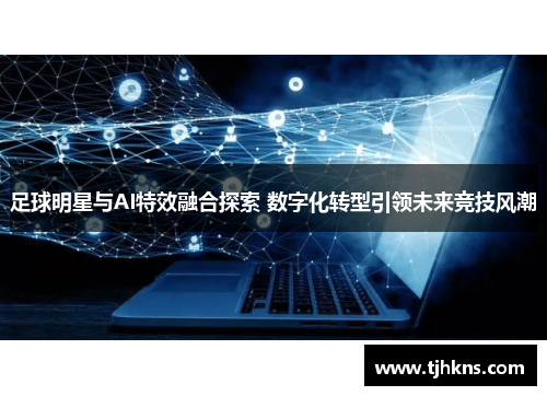 足球明星与AI特效融合探索 数字化转型引领未来竞技风潮