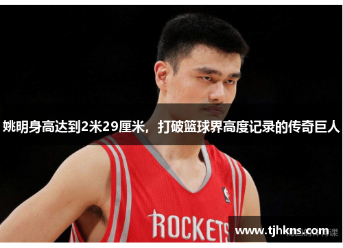 姚明身高达到2米29厘米，打破篮球界高度记录的传奇巨人