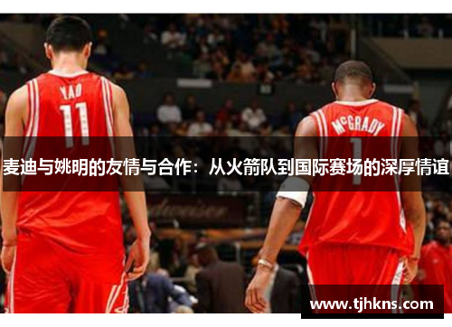 麦迪与姚明的友情与合作：从火箭队到国际赛场的深厚情谊