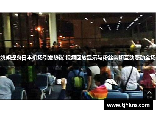 姚明现身日本机场引发热议 视频回放显示与粉丝亲切互动感动全场