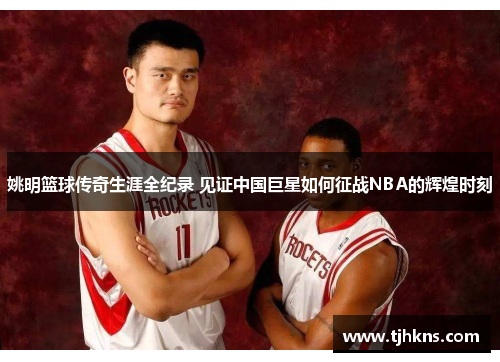 姚明篮球传奇生涯全纪录 见证中国巨星如何征战NBA的辉煌时刻