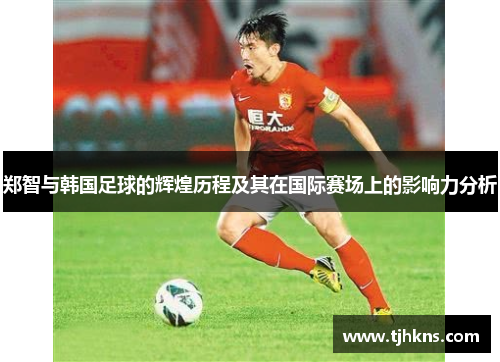 郑智与韩国足球的辉煌历程及其在国际赛场上的影响力分析