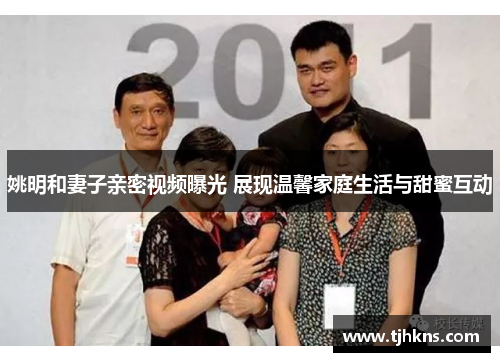 姚明和妻子亲密视频曝光 展现温馨家庭生活与甜蜜互动