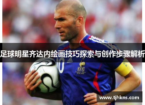 足球明星齐达内绘画技巧探索与创作步骤解析