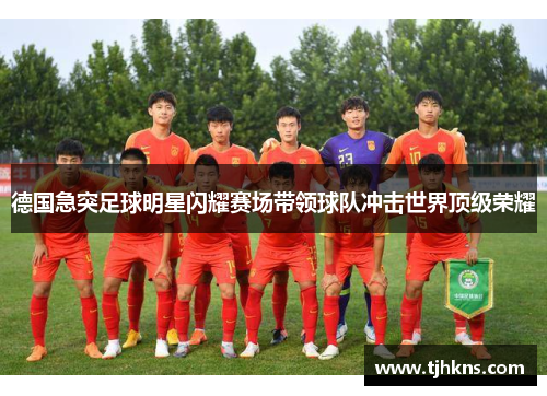 德国急突足球明星闪耀赛场带领球队冲击世界顶级荣耀
