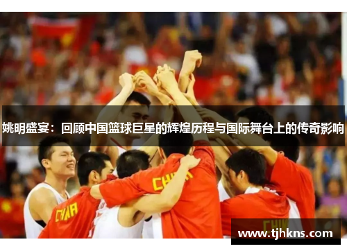 姚明盛宴：回顾中国篮球巨星的辉煌历程与国际舞台上的传奇影响