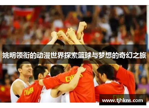 姚明领衔的动漫世界探索篮球与梦想的奇幻之旅