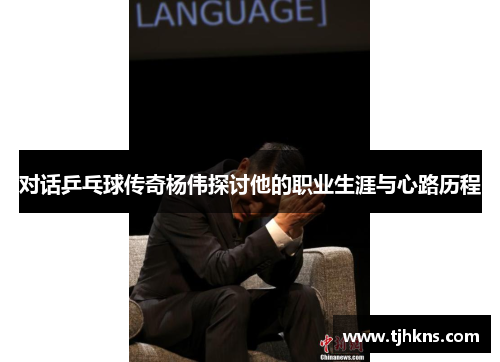 对话乒乓球传奇杨伟探讨他的职业生涯与心路历程