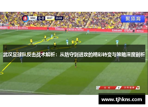 武汉足球队反击战术解析：从防守到进攻的精彩转变与策略深度剖析