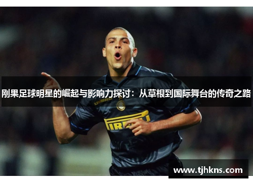 刚果足球明星的崛起与影响力探讨：从草根到国际舞台的传奇之路