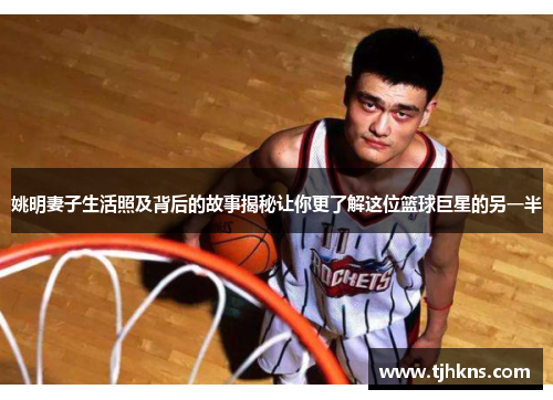 姚明妻子生活照及背后的故事揭秘让你更了解这位篮球巨星的另一半
