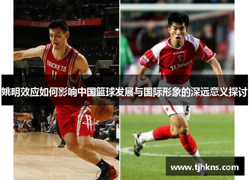 姚明效应如何影响中国篮球发展与国际形象的深远意义探讨
