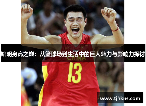 姚明身高之巅：从篮球场到生活中的巨人魅力与影响力探讨