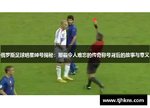 俄罗斯足球明星绰号揭秘：那些令人难忘的传奇称号背后的故事与意义