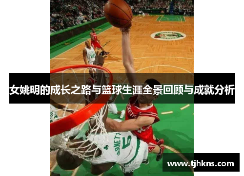 女姚明的成长之路与篮球生涯全景回顾与成就分析