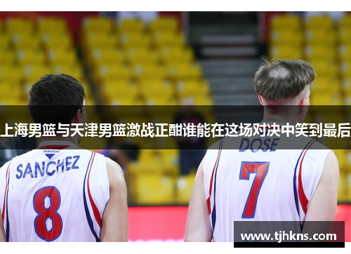 上海男篮与天津男篮激战正酣谁能在这场对决中笑到最后