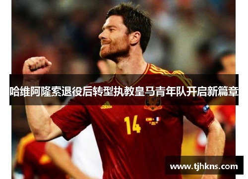 哈维阿隆索退役后转型执教皇马青年队开启新篇章
