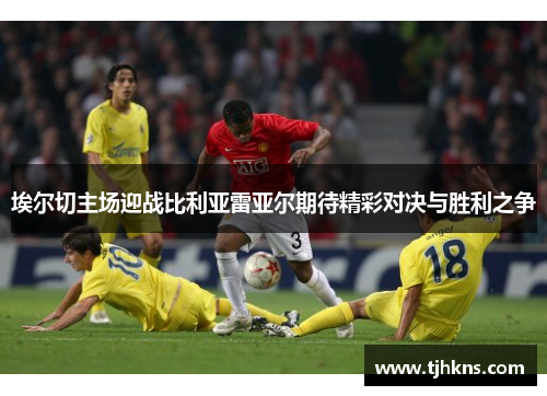 埃尔切主场迎战比利亚雷亚尔期待精彩对决与胜利之争