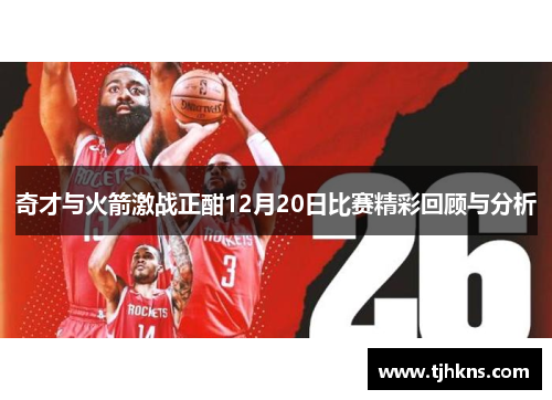 奇才与火箭激战正酣12月20日比赛精彩回顾与分析