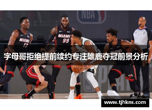 字母哥拒绝提前续约专注雄鹿夺冠前景分析